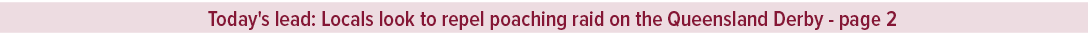 Today's lead: Locals look to repel poaching raid on the Queensland Derby page 