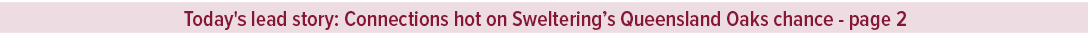 Today's lead story: Connections hot on Sweltering’s Queensland Oaks chance page 