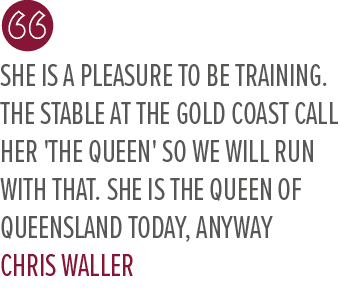 She is a pleasure to be training. The stable at the Gold Coast call her 'The Queen' so we will run with that. She is ...