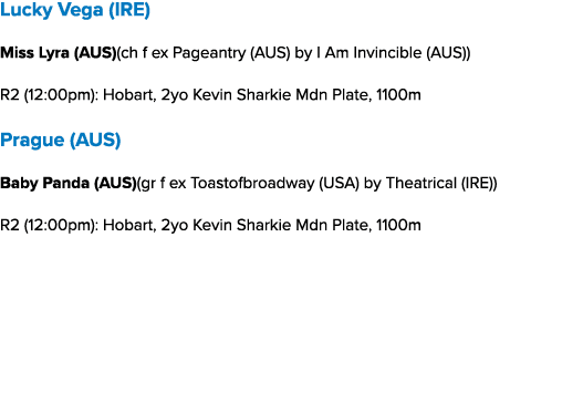 Lucky Vega (IRE) Miss Lyra (AUS)(ch f ex Pageantry (AUS) by I Am Invincible (AUS)) R2 (12:00pm): Hobart, 2yo Kevin Sh...