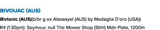 Bivouac (AUS) Bivtonic (AUS)(b/br g ex Alasaayel (AUS) by Medaglia D’oro (USA)) R4 (1:30pm): Seymour, null The Mower ...