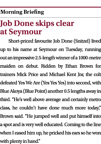  ￼Job Done skips clear at Seymour Short priced favourite Job Done (Snitzel) lived up to his name at Seymour on Tuesda...