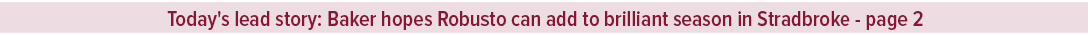 Today's lead story: Baker hopes Robusto can add to brilliant season in Stradbroke page 