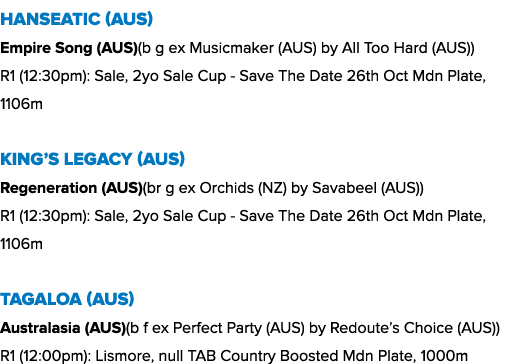 Hanseatic (AUS) Empire Song (AUS)(b g ex Musicmaker (AUS) by All Too Hard (AUS)) R1 (12:30pm): Sale, 2yo Sale Cup Sav...