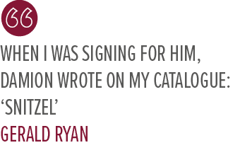 When I was signing for him, Damion wrote on my catalogue: ‘Snitzel’ Gerald Rya