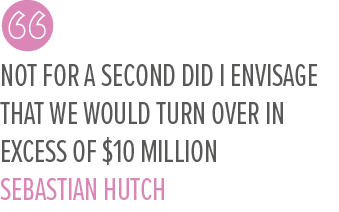 Not for a second did I envisage that we would turn over in excess of $10 million Sebastian Hutc