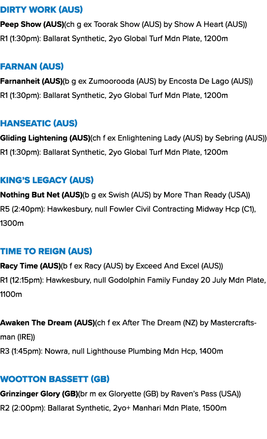 Dirty Work (AUS) Peep Show (AUS)(ch g ex Toorak Show (AUS) by Show A Heart (AUS)) R1 (1:30pm): Ballarat Synthetic, 2y...