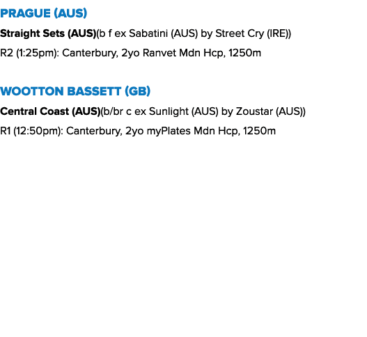 Prague (AUS) Straight Sets (AUS)(b f ex Sabatini (AUS) by Street Cry (IRE)) R2 (1:25pm): Canterbury, 2yo Ranvet Mdn H...