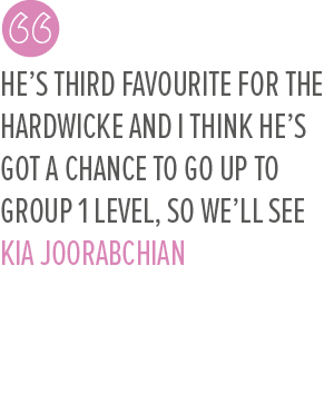 He’s third favourite for the Hardwicke and I think he’s got a chance to go up to Group 1 level, so we’ll see Kia Joor...