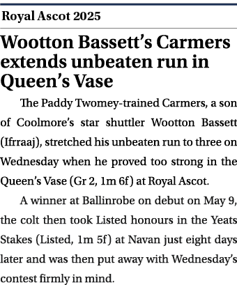  ￼ Wootton Bassett’s Carmers extends unbeaten run in Queen’s Vase The Paddy Twomey trained Carmers, a son of Coolmore...