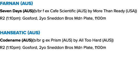 Farnan (AUS) Seven Days (AUS)(b/br f ex Cafe Scientific (AUS) by More Than Ready (USA)) R2 (1:10pm): Gosford, 2yo Sne...