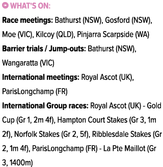 ￼ What's on: Race meetings: Bathurst (NSW), Gosford (NSW), Moe (VIC), Kilcoy (QLD), Pinjarra Scarpside (WA) Barrier t...