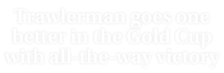 Trawlerman goes one better in the Gold Cup with all the way victory