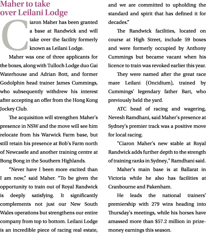 Maher to take over Leilani Lodge Ciaron Maher has been granted a base at Randwick and will take over the facility for...