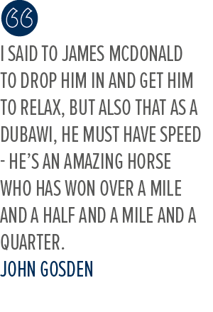 I said to James McDonald to drop him in and get him to relax, but also that as a Dubawi, he must have speed he’s an a...