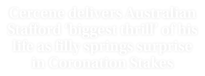 Cercene delivers Australian Stafford ‘biggest thrill’ of his life as filly springs surprise in Coronation Stakes