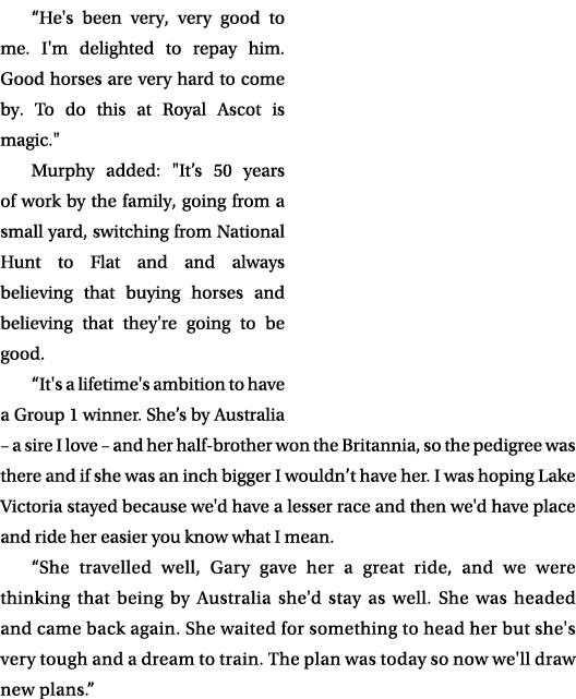 “He's been very, very good to me. I'm delighted to repay him. Good horses are very hard to come by. To do this at Roy...