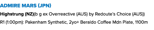 Admire Mars (JPN) Highstrung (NZ)(b g ex Overreactive (AUS) by Redoute’s Choice (AUS)) R1 (1:00pm): Pakenham Syntheti...