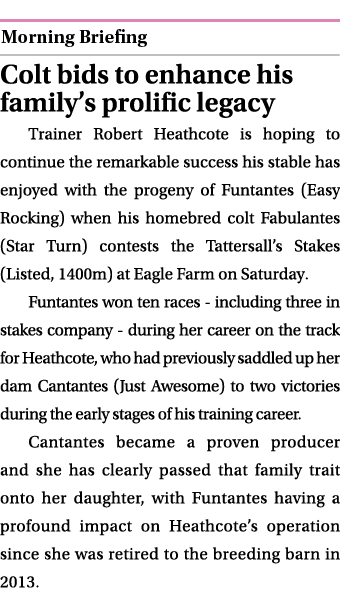  ￼ Colt bids to enhance his family’s prolific legacy Trainer Robert Heathcote is hoping to continue the remarkable su...