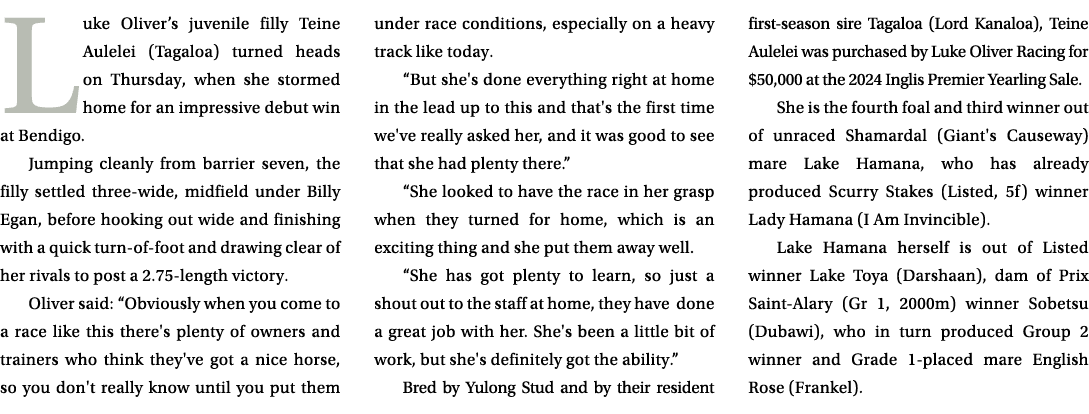 Luke Oliver’s juvenile filly Teine Aulelei (Tagaloa) turned heads on Thursday, when she stormed home for an impressiv...