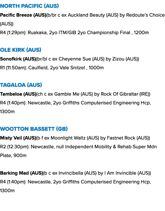 North Pacific (AUS) Pacific Breeze (AUS)(b/br c ex Auckland Beauty (AUS) by Redoute’s Choice (AUS)) R4 (1:29pm): Ruak...