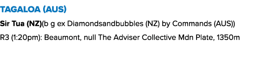 Tagaloa (AUS) Sir Tua (NZ)(b g ex Diamondsandbubbles (NZ) by Commands (AUS)) R3 (1:20pm): Beaumont, null The Adviser ...