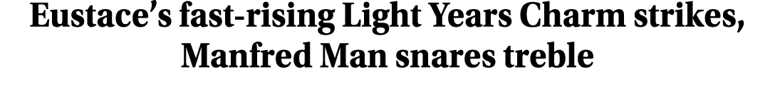 Eustace’s fast rising Light Years Charm strikes, Manfred Man snares treble