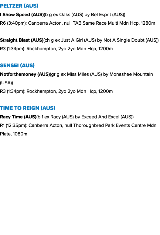 Peltzer (AUS) I Show Speed (AUS)(b g ex Oaks (AUS) by Bel Esprit (AUS)) R6 (3:40pm): Canberra Acton, null TAB Same Ra...