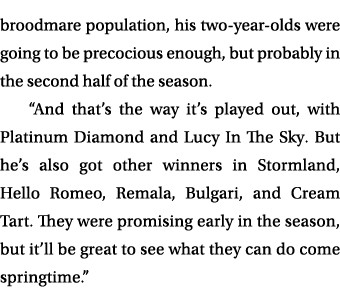 broodmare population, his two year olds were going to be precocious enough, but probably in the second half of the se...