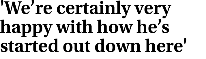 'We’re certainly very happy with how he’s started out down here'