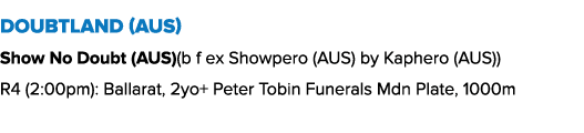 Doubtland (AUS) Show No Doubt (AUS)(b f ex Showpero (AUS) by Kaphero (AUS)) R4 (2:00pm): Ballarat, 2yo+ Peter Tobin F...