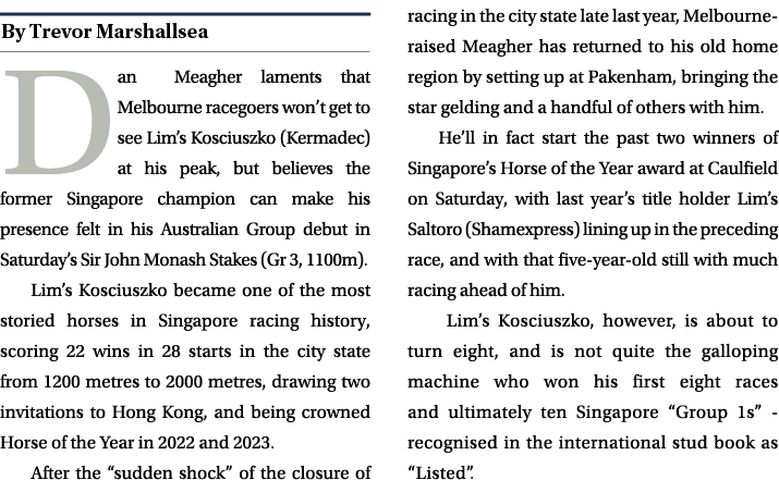 ￼ Dan Meagher laments that Melbourne racegoers won’t get to see Lim’s Kosciuszko (Kermadec) at his peak, but believes...