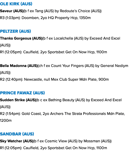 Ole Kirk (AUS) Saveur (AUS)(b f ex Tang (AUS) by Redoute’s Choice (AUS)) R3 (1:03pm): Doomben, 2yo HQ Property Hcp, 1...