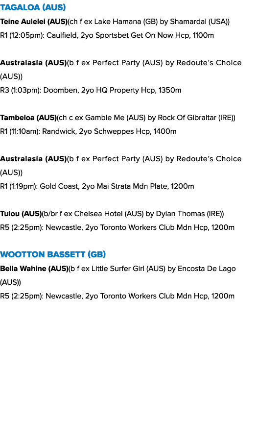 Tagaloa (AUS) Teine Aulelei (AUS)(ch f ex Lake Hamana (GB) by Shamardal (USA)) R1 (12:05pm): Caulfield, 2yo Sportsbet...