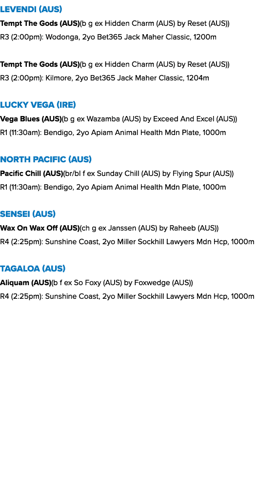 Levendi (AUS) Tempt The Gods (AUS)(b g ex Hidden Charm (AUS) by Reset (AUS)) R3 (2:00pm): Wodonga, 2yo Bet365 Jack Ma...