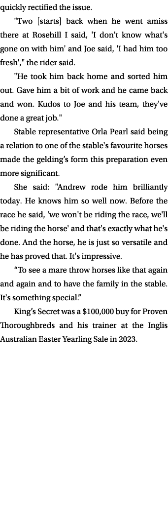 quickly rectified the issue. \“Two [starts] back when he went amiss there at Rosehill I said, 'I don't know what's go...