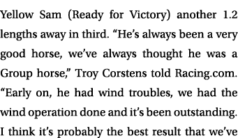 Yellow Sam (Ready for Victory) another 1.2 lengths away in third. “He’s always been a very good horse, we’ve always t...