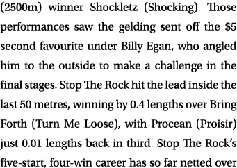 (2500m) winner Shockletz (Shocking). Those performances saw the gelding sent off the $5 second favourite under Billy ...