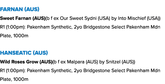 Farnan (AUS) Sweet Farnan (AUS)(b f ex Our Sweet Sydni (USA) by Into Mischief (USA)) R1 (1:00pm): Pakenham Synthetic,...