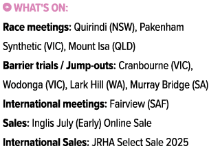 ￼ What's on: Race meetings: Quirindi (NSW), Pakenham Synthetic (VIC), Mount Isa (QLD) Barrier trials / Jump outs: Cra...