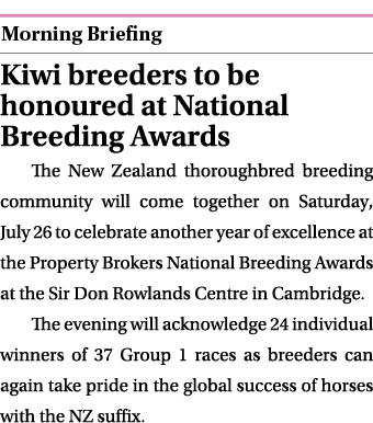  ￼ Kiwi breeders to be honoured at National Breeding Awards The New Zealand thoroughbred breeding community will come...