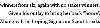 winners from six, again with no stakes winners. Given his outlay to bring her back “home”, Zhang will be hoping Signa...