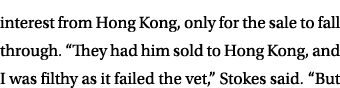 interest from Hong Kong, only for the sale to fall through. “They had him sold to Hong Kong, and I was filthy as it f...