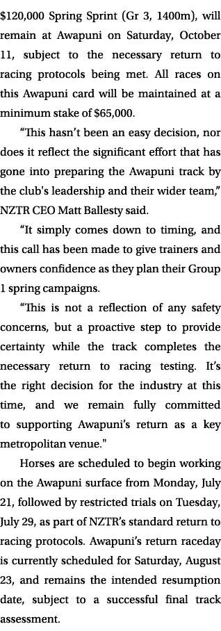 $120,000 Spring Sprint (Gr 3, 1400m), will remain at Awapuni on Saturday, October 11, subject to the necessary return...