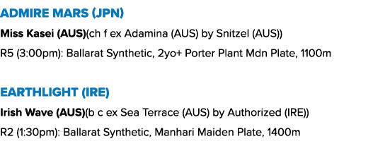 Admire Mars (JPN) Miss Kasei (AUS)(ch f ex Adamina (AUS) by Snitzel (AUS)) R5 (3:00pm): Ballarat Synthetic, 2yo+ Port...