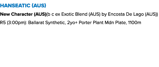 Hanseatic (AUS) New Character (AUS)(b c ex Exotic Blend (AUS) by Encosta De Lago (AUS)) R5 (3:00pm): Ballarat Synthet...