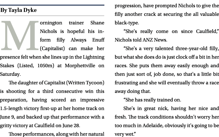 ￼ Mornington trainer Shane Nichols is hopeful his in form filly Always Enuff (Capitalist) can make her presence felt ...