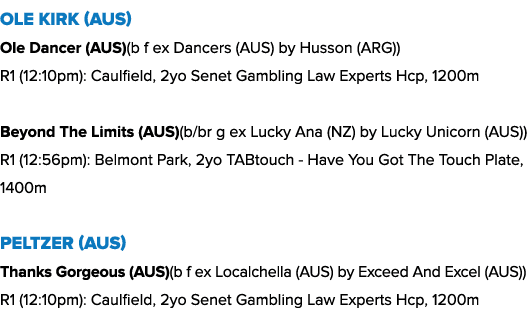 Ole Kirk (AUS) Ole Dancer (AUS)(b f ex Dancers (AUS) by Husson (ARG)) R1 (12:10pm): Caulfield, 2yo Senet Gambling Law...