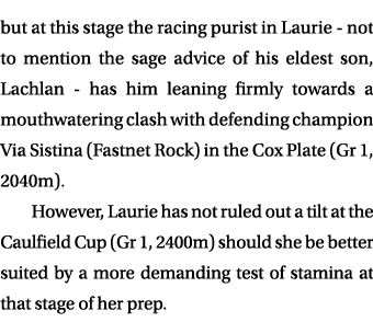 but at this stage the racing purist in Laurie not to mention the sage advice of his eldest son, Lachlan has him leani...