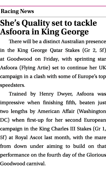  ￼ She’s Quality set to tackle Asfoora in King George There will be a distinct Australian presence in the King George...